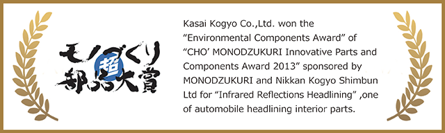 Kasai Kogyo Co., Ltd. won the Environmental Components Award' of 'CHO MONODZUKURI Innovative Parts and Components Award 2013' sponsored by MONODUKURI and Nikkan Kogyo Shimbun Ltd for 'Infrared Reflection Headlining', one of automobile headlining interior parts.