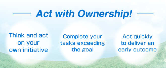 Act with Ownership! Think and act on your own initiative Complete your tasks exceeding the goal Act quickly to deliver an early outcome