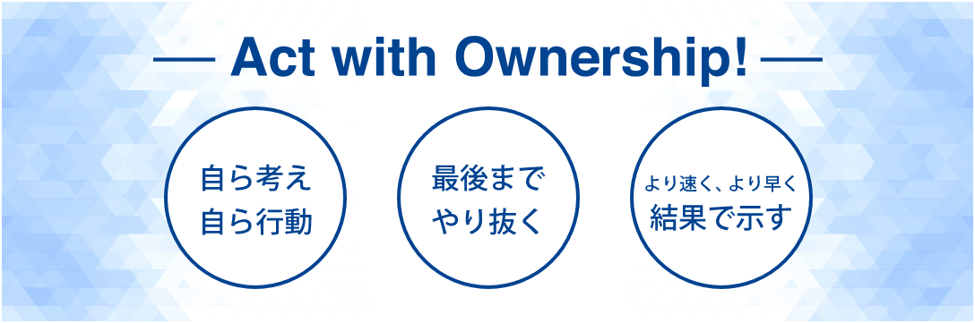 Act with Ownership! 自ら考え自ら行動・最後までやり抜く・より速く、より早く結果で示す