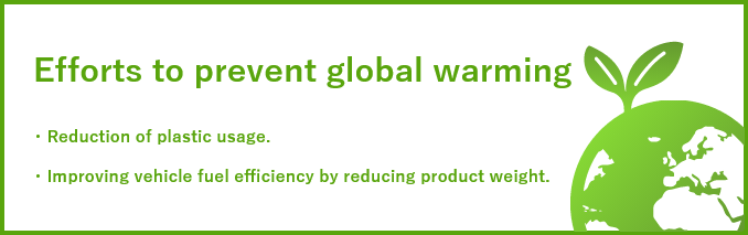 Efforts to prevent global warming. Reduction of plastic usage. Improving vehicle fuel efficiency by reducing product weight.