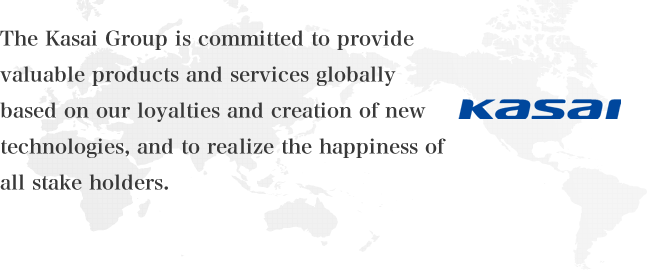 The Kasai Group is committed to provide valuable products and services globally based on our loyalties and creation of new technologies, and to realize the happiness of all stake holders.